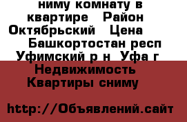 Cниму комнату в квартире › Район ­ Октябрьский › Цена ­ 5 000 - Башкортостан респ., Уфимский р-н, Уфа г. Недвижимость » Квартиры сниму   